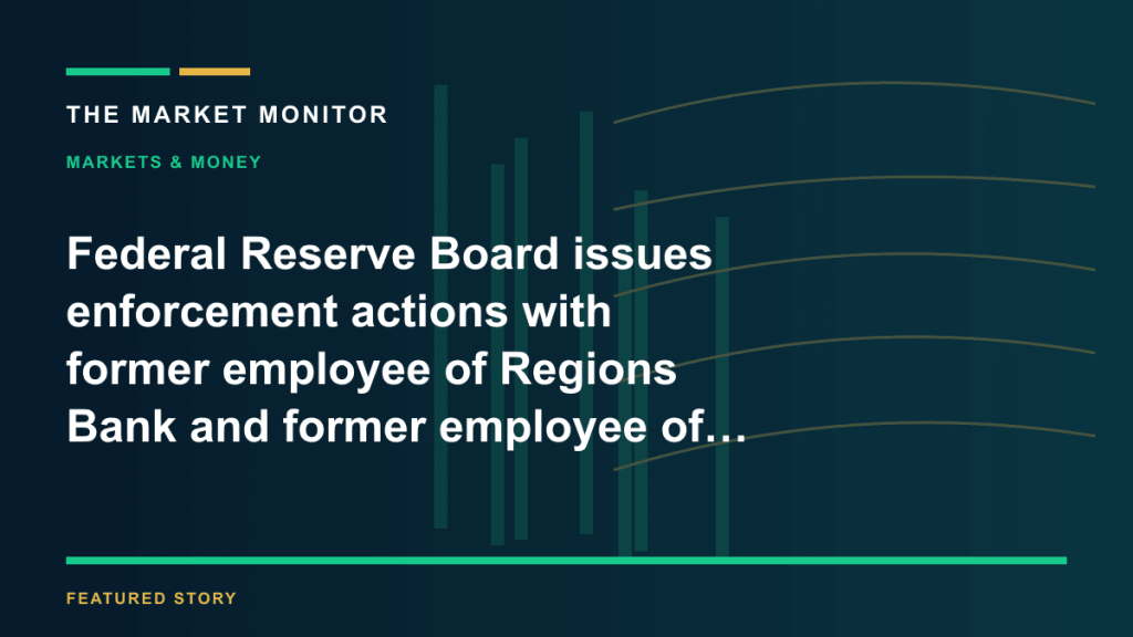 Federal Reserve Board issues enforcement actions with former employee of Regions Bank and former employee of First Interstate Bank — THE MARKET MONITOR
